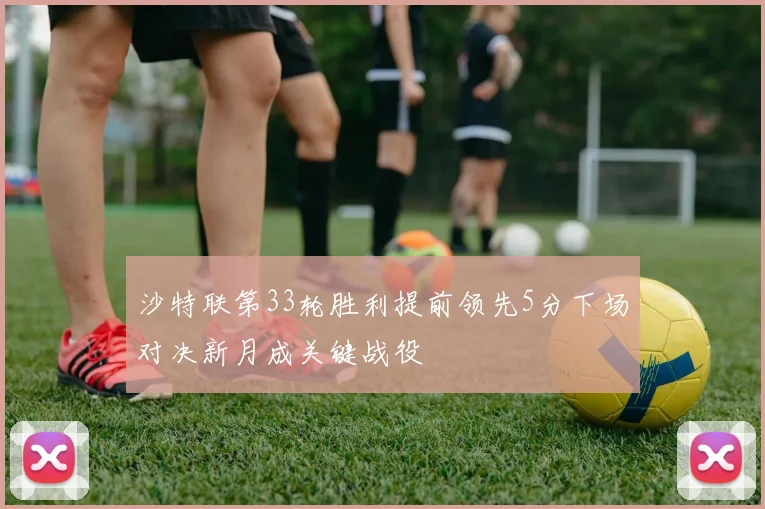 沙特联第33轮胜利提前领先5分下场对决新月成关键战役