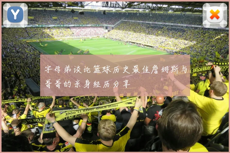 字母弟谈论篮球历史最佳詹姆斯与哥哥的亲身经历分享