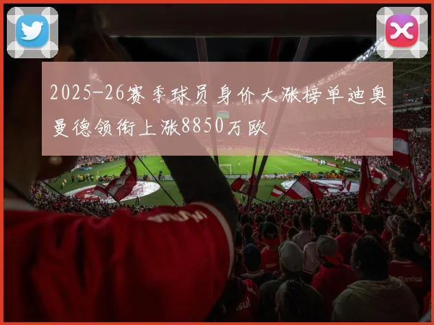 2025-26赛季球员身价大涨榜单迪奥曼德领衔上涨8850万欧