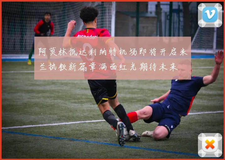阿莫林抵达利纳特机场即将开启米兰执教新篇章满面红光期待未来