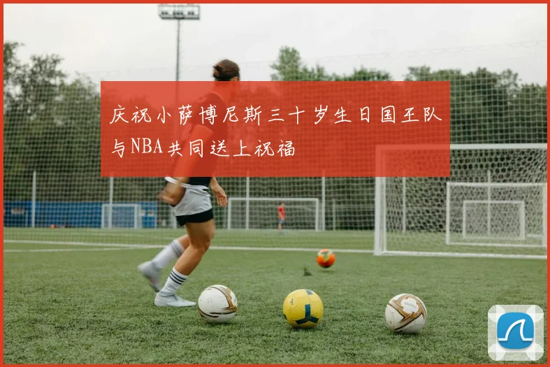 庆祝小萨博尼斯三十岁生日国王队与NBA共同送上祝福