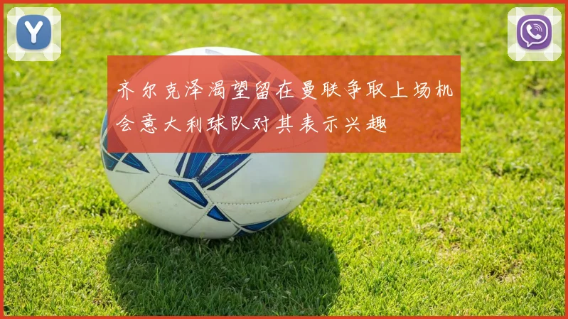 齐尔克泽渴望留在曼联争取上场机会意大利球队对其表示兴趣