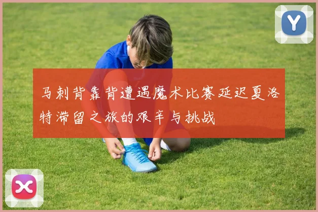 马刺背靠背遭遇魔术比赛延迟夏洛特滞留之旅的艰辛与挑战