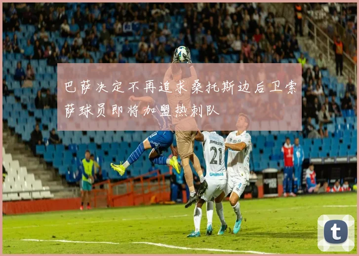 巴萨决定不再追求桑托斯边后卫索萨球员即将加盟热刺队