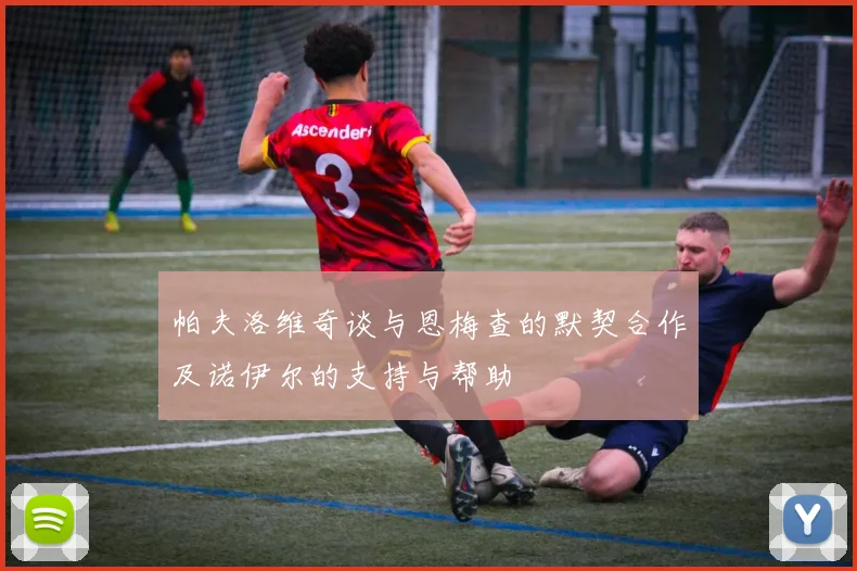 帕夫洛维奇谈与恩梅查的默契合作及诺伊尔的支持与帮助
