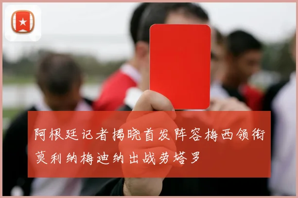 阿根廷记者揭晓首发阵容梅西领衔莫利纳梅迪纳出战劳塔罗