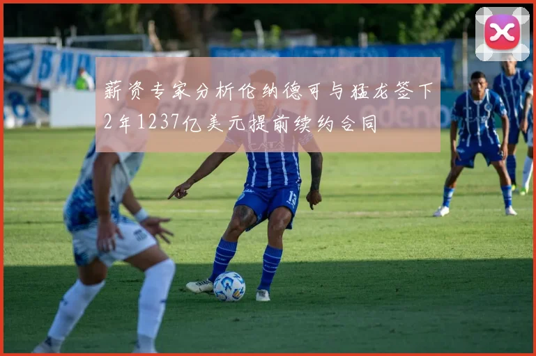 薪资专家分析伦纳德可与猛龙签下2年1237亿美元提前续约合同
