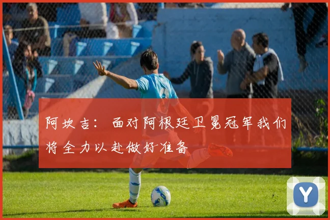 阿坎吉：面对阿根廷卫冕冠军我们将全力以赴做好准备