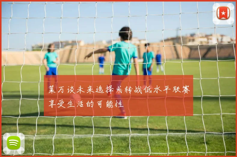 莱万谈未来选择或转战低水平联赛享受生活的可能性