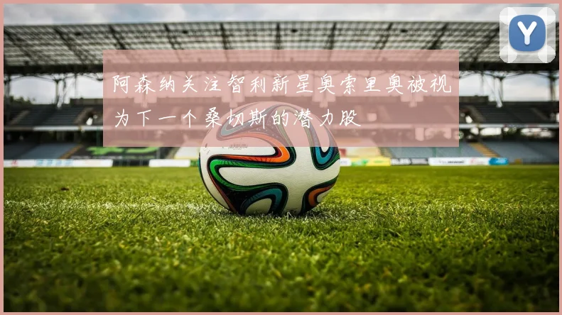 阿森纳关注智利新星奥索里奥被视为下一个桑切斯的潜力股
